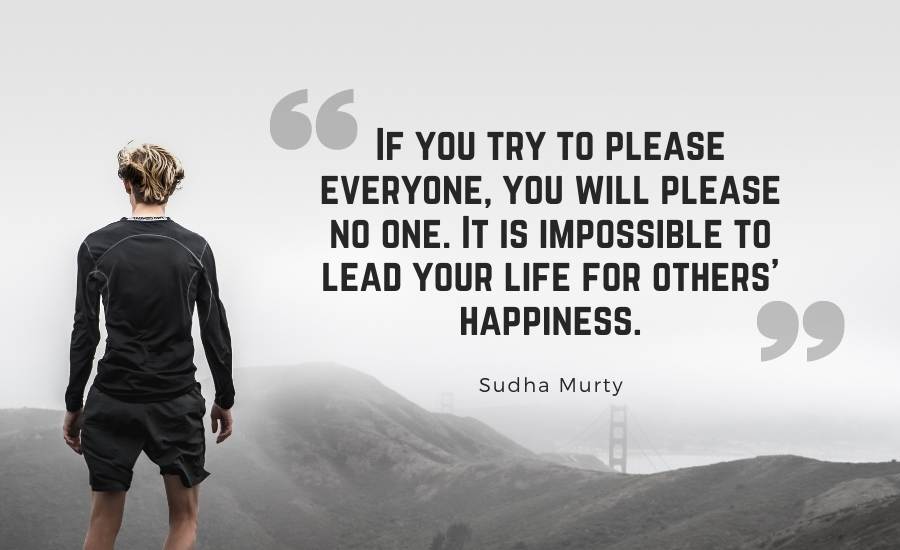 If you try to please everyone, you will please no one. It is impossible to lead your life for others’ happiness.