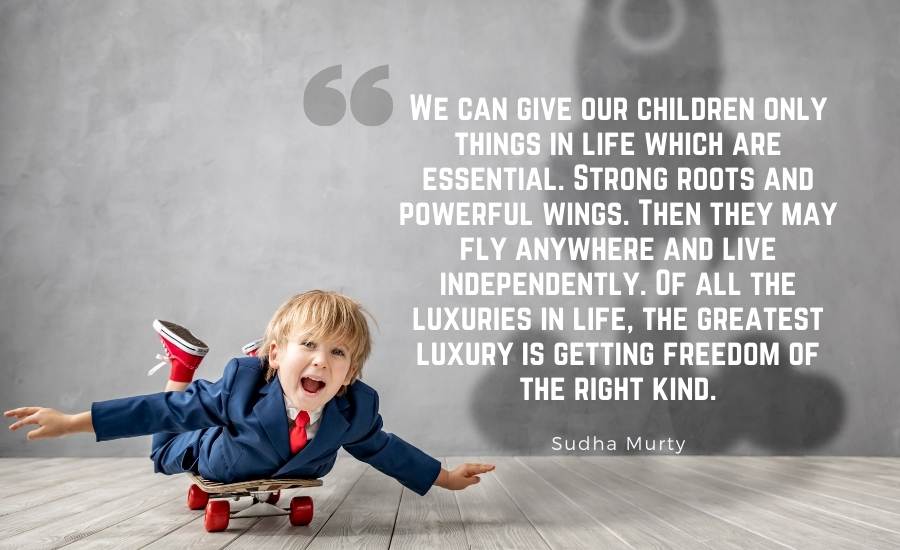 We can give our children only things in life which are essential. Strong roots and powerful wings. Then they may fly anywhere and live independently. Of all the luxuries in life, the greatest luxury is getting freedom of the right kind.